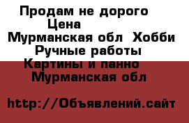 Продам не дорого  › Цена ­ 10 000 - Мурманская обл. Хобби. Ручные работы » Картины и панно   . Мурманская обл.